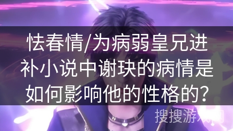 怯春情/为病弱皇兄进补小说中谢玦的病情是如何影响他的性格的？