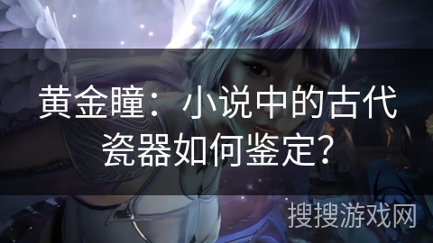 黄金瞳：小说中的古代瓷器如何鉴定？