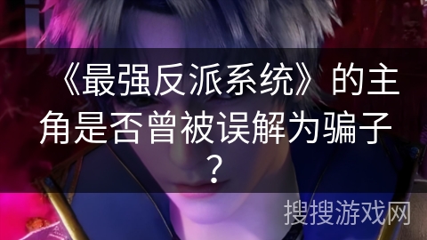 《最强反派系统》的主角是否曾被误解为骗子？
