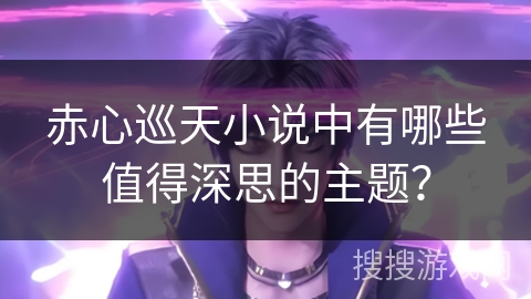 赤心巡天小说中有哪些值得深思的主题？