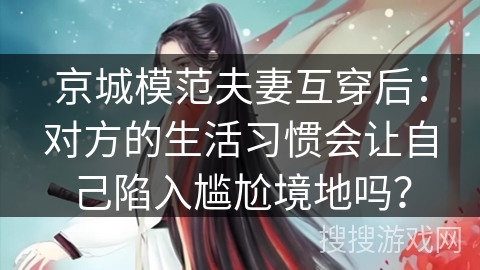 京城模范夫妻互穿后：对方的生活习惯会让自己陷入尴尬境地吗？