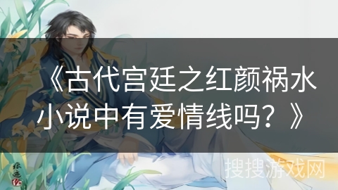 《古代宫廷之红颜祸水小说中有爱情线吗？》