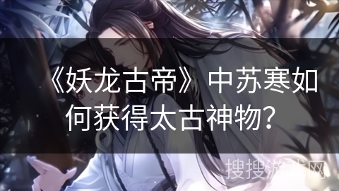 《妖龙古帝》中苏寒如何获得太古神物？