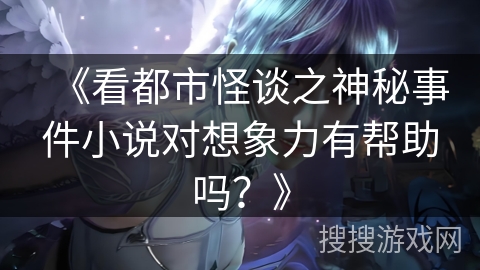 《看都市怪谈之神秘事件小说对想象力有帮助吗？》