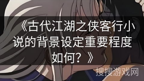 《古代江湖之侠客行小说的背景设定重要程度如何？》