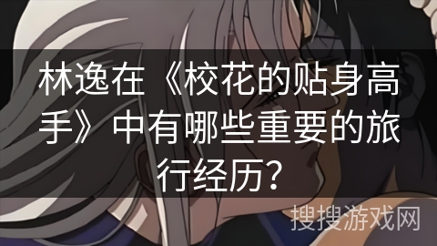 林逸在《校花的贴身高手》中有哪些重要的旅行经历？