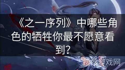 《之一序列》中哪些角色的牺牲你最不愿意看到？