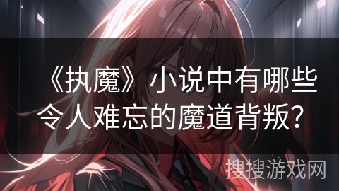 《执魔》小说中有哪些令人难忘的魔道背叛？