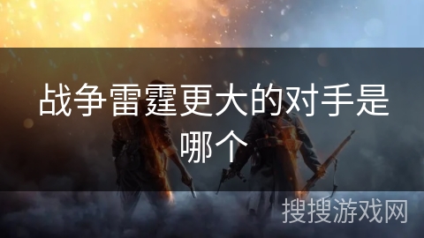 战争雷霆更大的对手是哪个