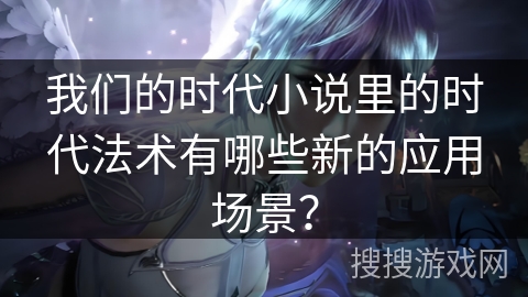 我们的时代小说里的时代法术有哪些新的应用场景？