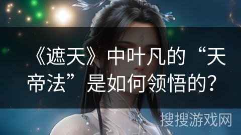 《遮天》中叶凡的“天帝法”是如何领悟的？