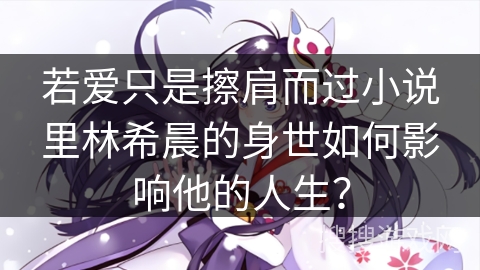 若爱只是擦肩而过小说里林希晨的身世如何影响他的人生？