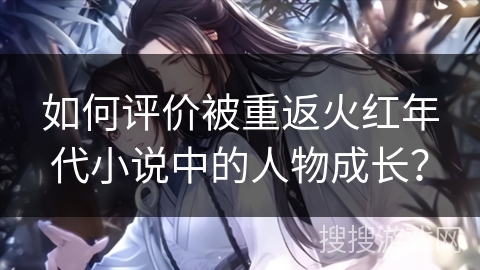 如何评价被重返火红年代小说中的人物成长？