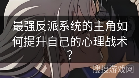 最强反派系统的主角如何提升自己的心理战术？