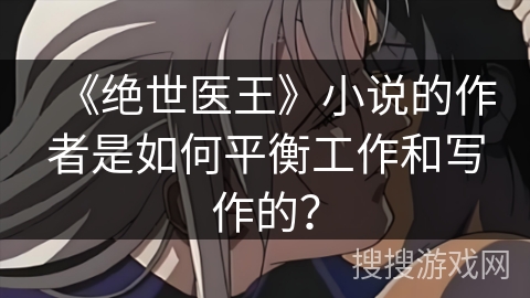 《绝世医王》小说的作者是如何平衡工作和写作的？