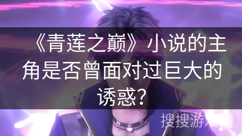 《青莲之巅》小说的主角是否曾面对过巨大的诱惑？