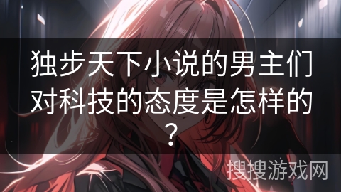 独步天下小说的男主们对科技的态度是怎样的？