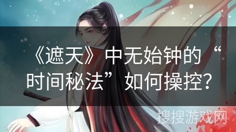 《遮天》中无始钟的“时间秘法”如何操控？