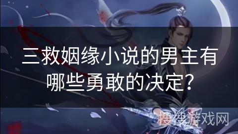 三救姻缘小说的男主有哪些勇敢的决定？