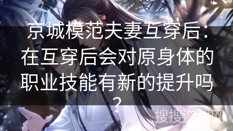 京城模范夫妻互穿后：在互穿后会对原身体的职业技能有新的提升吗？