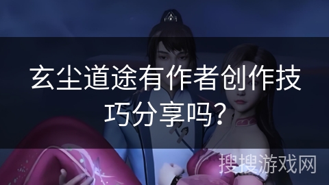 玄尘道途有作者创作技巧分享吗？