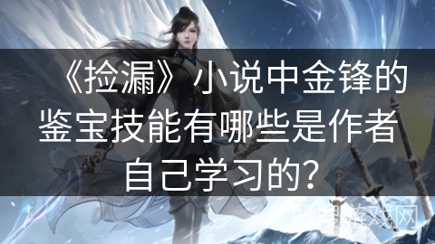 《捡漏》小说中金锋的鉴宝技能有哪些是作者自己学习的？