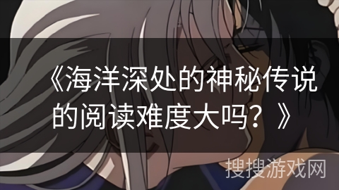 《海洋深处的神秘传说的阅读难度大吗？》