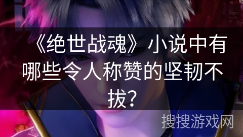 《绝世战魂》小说中有哪些令人称赞的坚韧不拔？