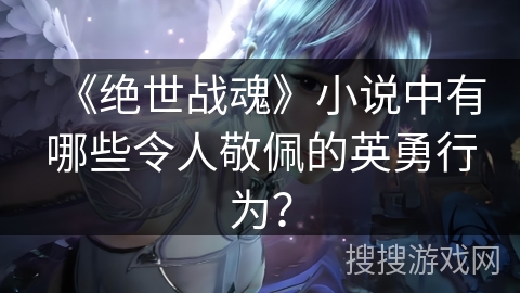 《绝世战魂》小说中有哪些令人敬佩的英勇行为？