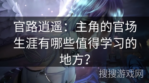 官路逍遥：主角的官场生涯有哪些值得学习的地方？