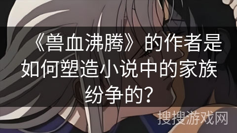 《兽血沸腾》的作者是如何塑造小说中的家族纷争的？