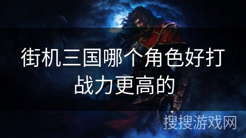 街机三国哪个角色好打战力更高的