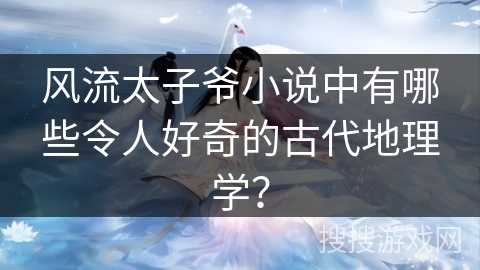 风流太子爷小说中有哪些令人好奇的古代地理学？
