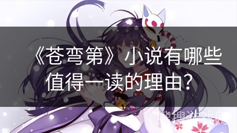 《苍弯第》小说有哪些值得一读的理由？