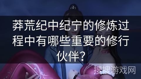 莽荒纪中纪宁的修炼过程中有哪些重要的修行伙伴？