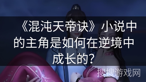 《混沌天帝诀》小说中的主角是如何在逆境中成长的？