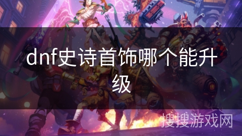 dnf史诗首饰哪个能升级 dnf史诗首饰哪个能升级