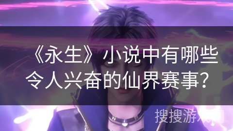 《永生》小说中有哪些令人兴奋的仙界赛事？