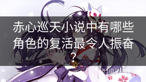 赤心巡天小说中有哪些角色的复活最令人振奋? 赤心巡天小说中有哪些角色的复活最令人振奋?
