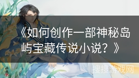 《如何创作一部神秘岛屿宝藏传说小说？》