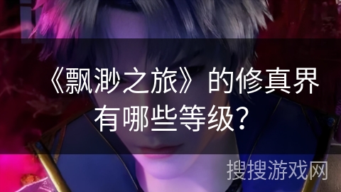 《飘渺之旅》的修真界有哪些等级? 《飘渺之旅》的修真界有哪些等级?