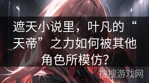 遮天小说里,叶凡的“天帝”之力如何被其他角色所模仿? 遮天小说里,叶凡的“天帝”之力如何被其他角色所模仿?