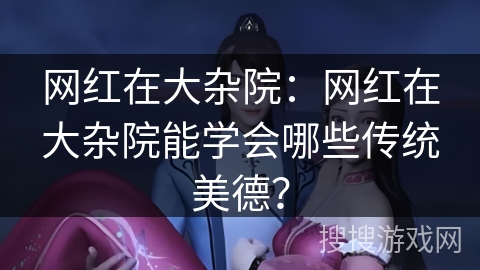 网红在大杂院：网红在大杂院能学会哪些传统美德？