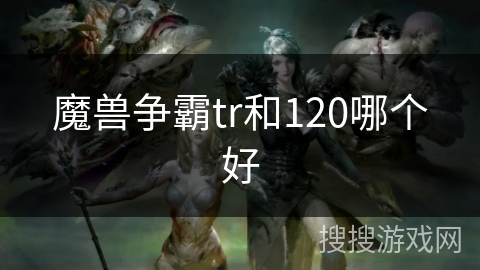 魔兽争霸tr和120哪个好