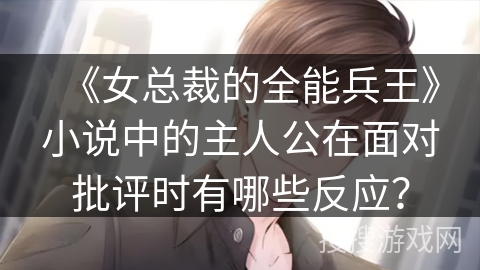《女总裁的全能兵王》小说中的主人公在面对批评时有哪些反应？