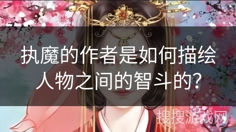 执魔的作者是如何描绘人物之间的智斗的? 执魔的作者是如何描绘人物之间的智斗的?