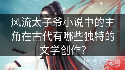 风流太子爷小说中的主角在古代有哪些独特的文学创作？