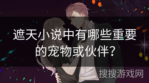 遮天小说中有哪些重要的宠物或伙伴？