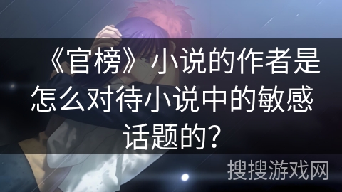《官榜》小说的作者是怎么对待小说中的敏感话题的？