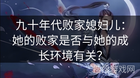 九十年代败家媳妇儿：她的败家是否与她的成长环境有关？